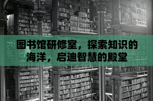 圖書館研修室，探索知識的海洋，啟迪智慧的殿堂