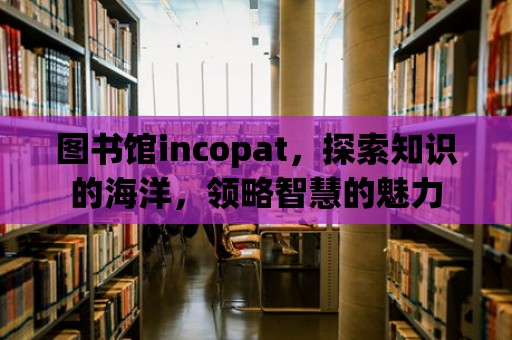 圖書館incopat，探索知識(shí)的海洋，領(lǐng)略智慧的魅力