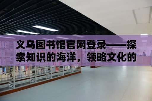 義烏圖書館官網登錄——探索知識的海洋，領略文化的魅力