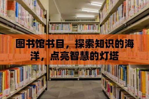 圖書館書目，探索知識的海洋，點(diǎn)亮智慧的燈塔