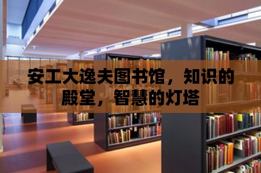 安工大逸夫圖書館，知識的殿堂，智慧的燈塔