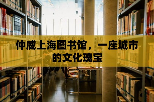 仲威上海圖書館，一座城市的文化瑰寶