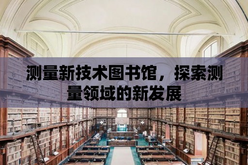 測量新技術(shù)圖書館，探索測量領(lǐng)域的新發(fā)展