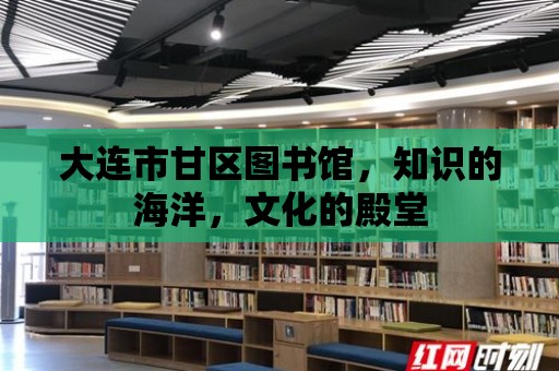 大連市甘區(qū)圖書館，知識(shí)的海洋，文化的殿堂