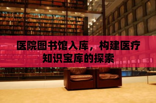 醫院圖書館入庫，構建醫療知識寶庫的探索