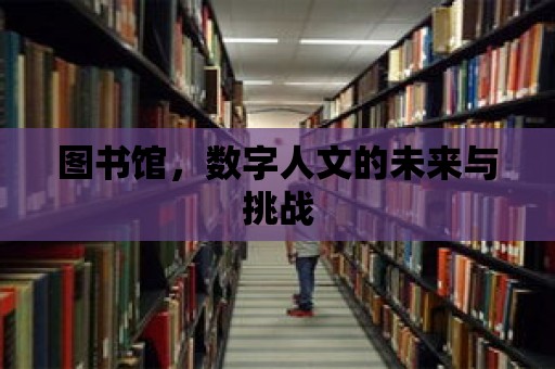 圖書館，數(shù)字人文的未來與挑戰(zhàn)