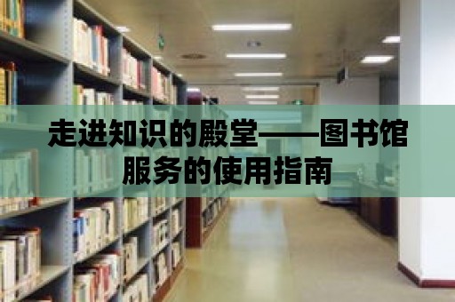 走進知識的殿堂——圖書館服務的使用指南