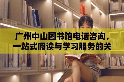 廣州中山圖書館電話咨詢，一站式閱讀與學習服務的關鍵橋梁