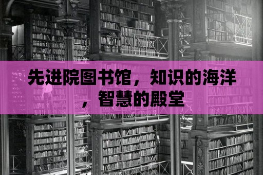 先進院圖書館，知識的海洋，智慧的殿堂