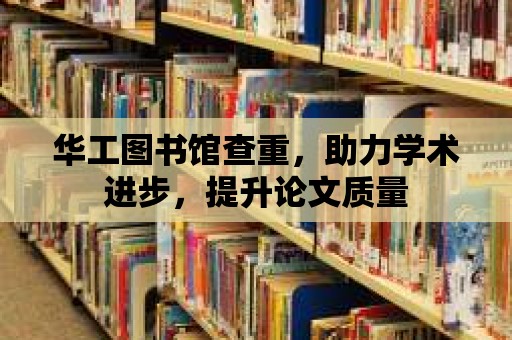 華工圖書館查重，助力學術進步，提升論文質量