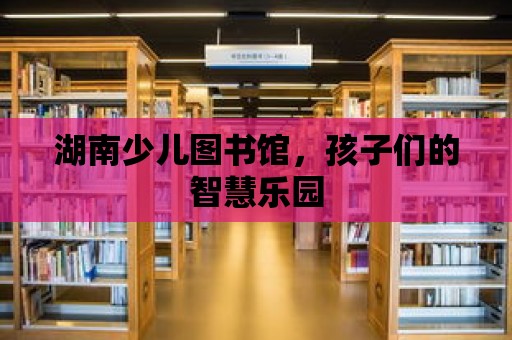 湖南少兒圖書館，孩子們的智慧樂園