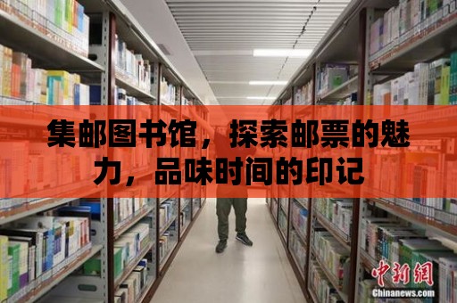 集郵圖書館，探索郵票的魅力，品味時間的印記