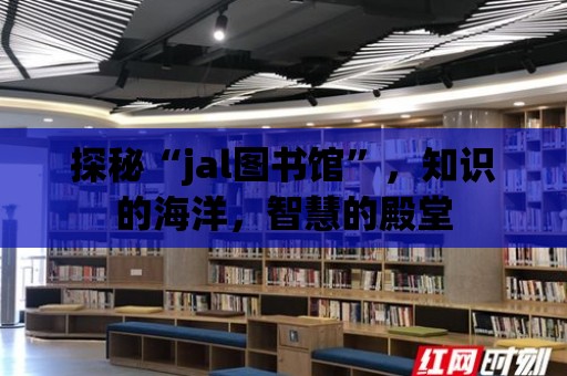 探秘“jal圖書館”，知識的海洋，智慧的殿堂