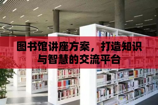 圖書館講座方案，打造知識與智慧的交流平臺