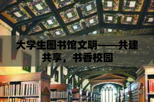 大學生圖書館文明——共建共享，書香校園