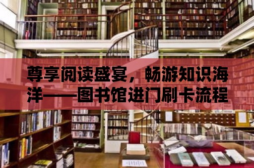 尊享閱讀盛宴，暢游知識海洋——圖書館進門刷卡流程詳解