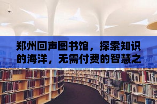 鄭州回聲圖書館，探索知識的海洋，無需付費的智慧之旅