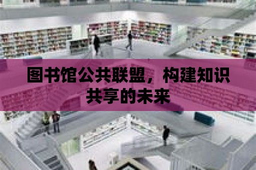 圖書館公共聯盟，構建知識共享的未來