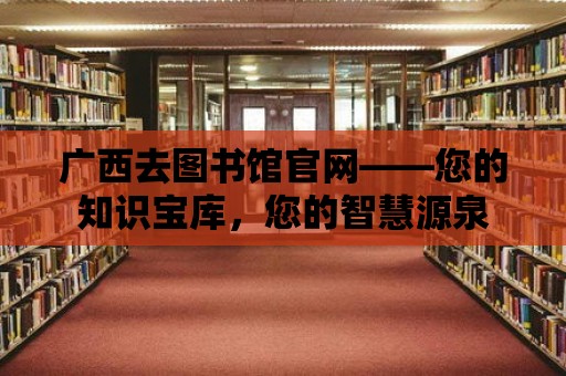 廣西去圖書館官網——您的知識寶庫，您的智慧源泉