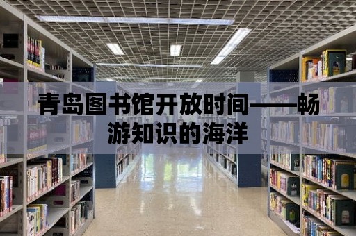 青島圖書館開放時間——暢游知識的海洋