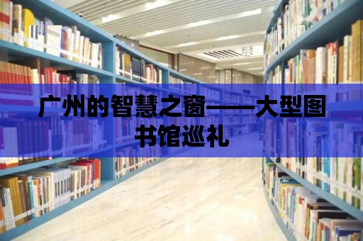 廣州的智慧之窗——大型圖書館巡禮