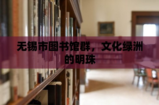 無錫市圖書館群，文化綠洲的明珠