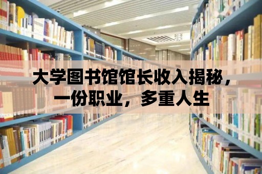 大學圖書館館長收入揭秘，一份職業，多重人生