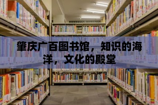 肇慶廣百圖書館，知識的海洋，文化的殿堂