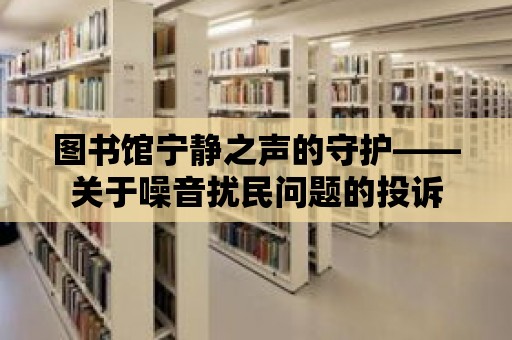 圖書館寧?kù)o之聲的守護(hù)——關(guān)于噪音擾民問(wèn)題的投訴