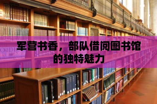 軍營書香，部隊借閱圖書館的獨特魅力