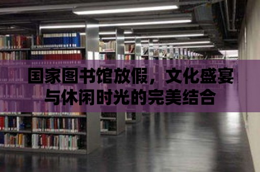 國家圖書館放假，文化盛宴與休閑時光的完美結合