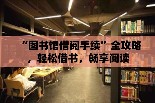 “圖書館借閱手續”全攻略，輕松借書，暢享閱讀