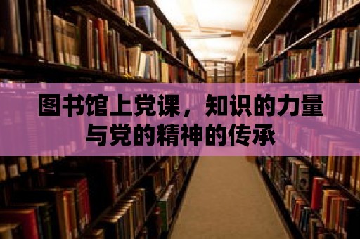 圖書館上黨課，知識的力量與黨的精神的傳承