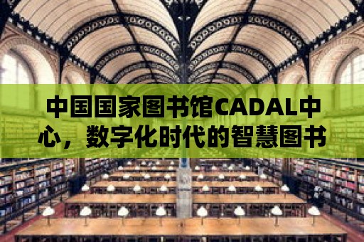 中國國家圖書館CADAL中心，數字化時代的智慧圖書館