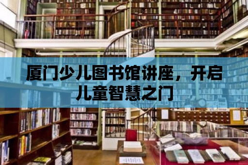 廈門少兒圖書館講座，開啟兒童智慧之門