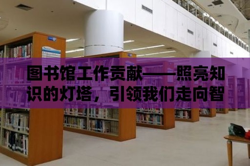 圖書館工作貢獻——照亮知識的燈塔，引領我們走向智慧的未來