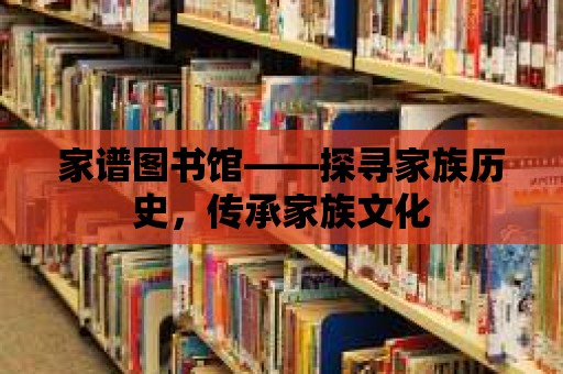 家譜圖書館——探尋家族歷史，傳承家族文化