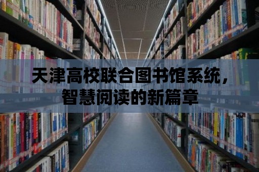 天津高校聯(lián)合圖書館系統(tǒng)，智慧閱讀的新篇章