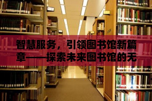 智慧服務，引領圖書館新篇章——探索未來圖書館的無限可能