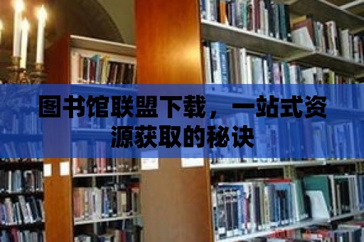 圖書館聯盟下載，一站式資源獲取的秘訣