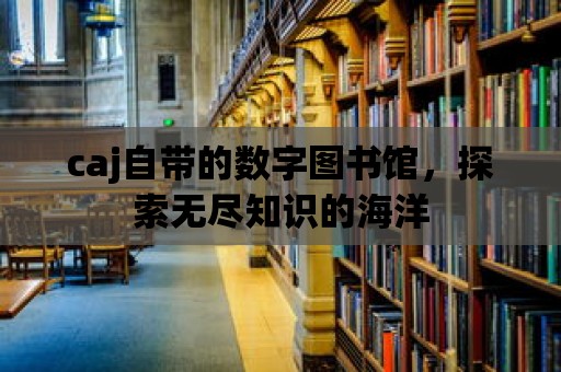 caj自帶的數字圖書館，探索無盡知識的海洋