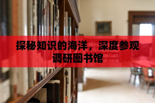 探秘知識的海洋，深度參觀調研圖書館