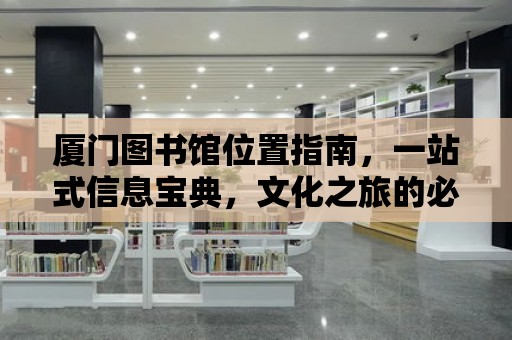 廈門圖書館位置指南，一站式信息寶典，文化之旅的必備手冊