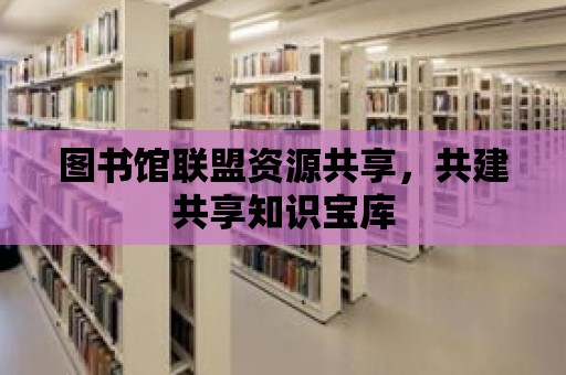 圖書館聯盟資源共享，共建共享知識寶庫