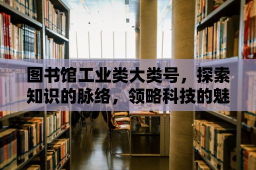 圖書館工業類大類號，探索知識的脈絡，領略科技的魅力