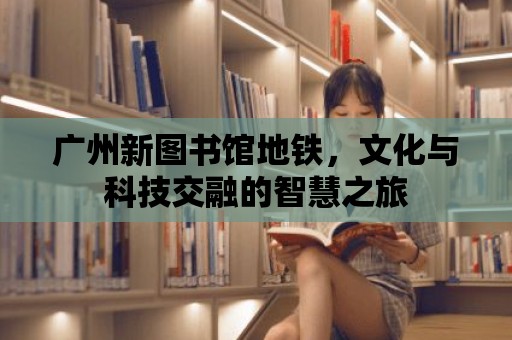 廣州新圖書館地鐵，文化與科技交融的智慧之旅