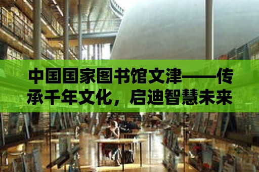 中國國家圖書館文津——傳承千年文化，啟迪智慧未來