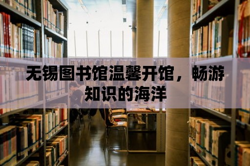 無錫圖書館溫馨開館，暢游知識的海洋