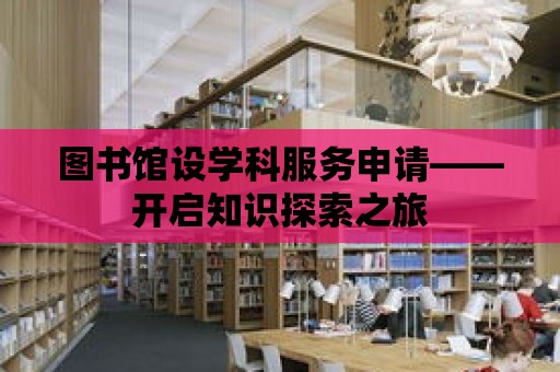 圖書館設學科服務申請——開啟知識探索之旅