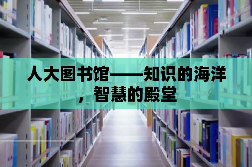 人大圖書館——知識的海洋，智慧的殿堂